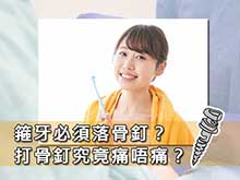 箍牙必須落骨釘？打骨釘究竟痛唔痛？